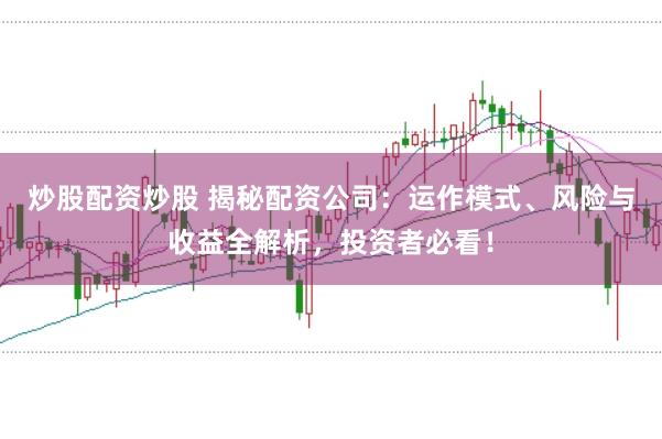 炒股配资炒股 揭秘配资公司：运作模式、风险与收益全解析，投资者必看！