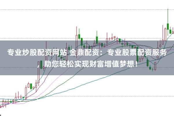 专业炒股配资网站 金鼎配资：专业股票配资服务，助您轻松实现财富增值梦想！