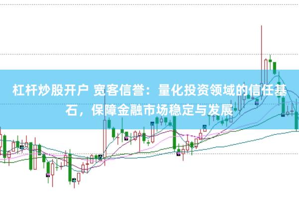 杠杆炒股开户 宽客信誉：量化投资领域的信任基石，保障金融市场稳定与发展