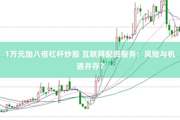 1万元加八倍杠杆炒股 互联网配资服务：风险与机遇并存？
