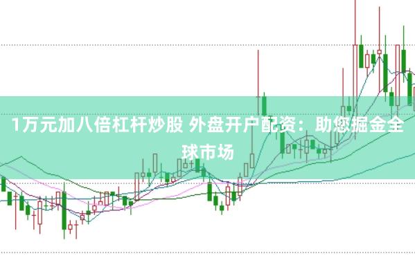 1万元加八倍杠杆炒股 外盘开户配资：助您掘金全球市场