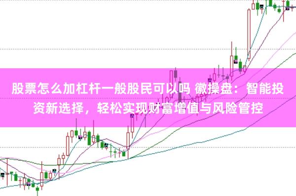 股票怎么加杠杆一般股民可以吗 徽操盘：智能投资新选择，轻松实现财富增值与风险管控