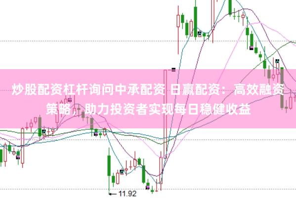 炒股配资杠杆询问中承配资 日赢配资：高效融资策略，助力投资者实现每日稳健收益