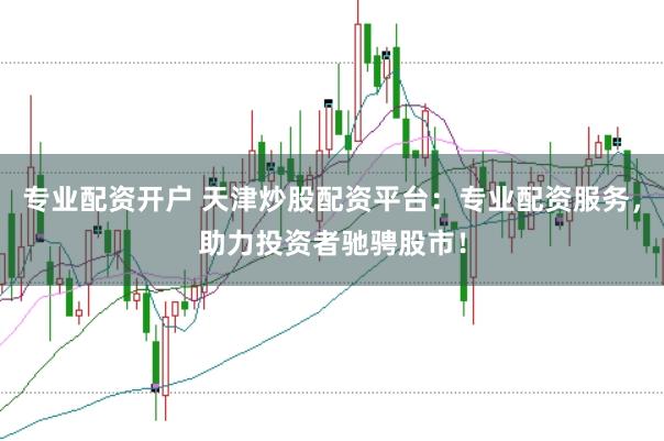 专业配资开户 天津炒股配资平台：专业配资服务，助力投资者驰骋股市！