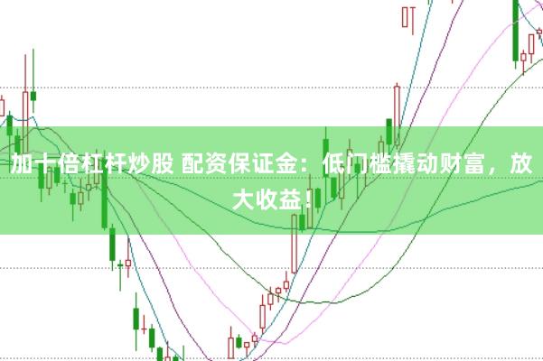 加十倍杠杆炒股 配资保证金：低门槛撬动财富，放大收益！