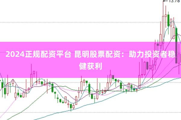 2024正规配资平台 昆明股票配资：助力投资者稳健获利