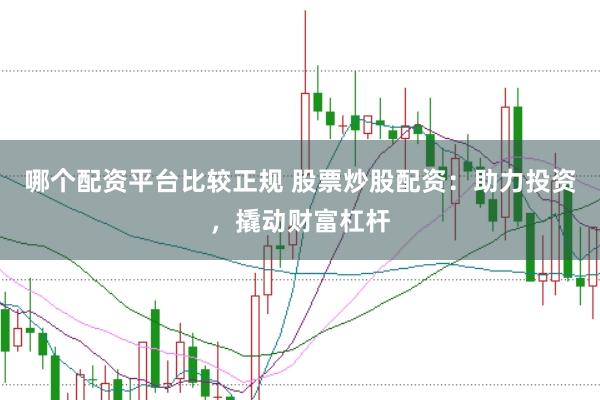 哪个配资平台比较正规 股票炒股配资：助力投资，撬动财富杠杆