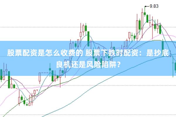 股票配资是怎么收费的 股票下跌时配资：是抄底良机还是风险陷阱？