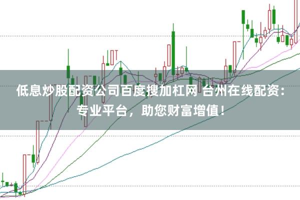 低息炒股配资公司百度搜加杠网 台州在线配资：专业平台，助您财富增值！