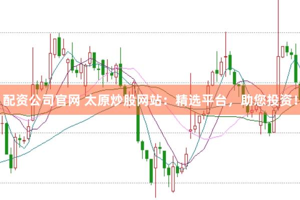 配资公司官网 太原炒股网站：精选平台，助您投资！