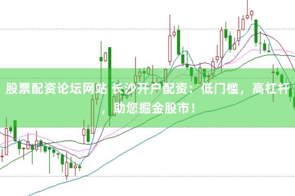 股票配资论坛网站 长沙开户配资：低门槛，高杠杆，助您掘金股市！