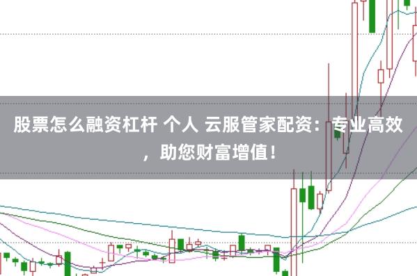 股票怎么融资杠杆 个人 云服管家配资：专业高效，助您财富增值！