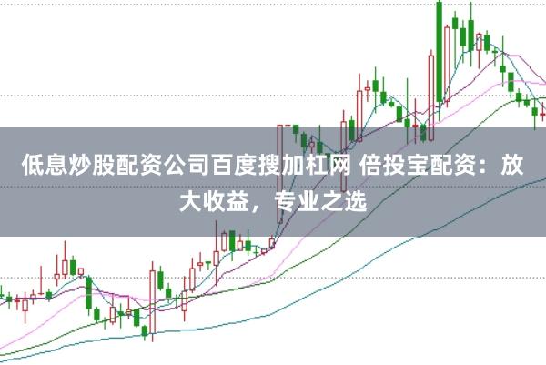 低息炒股配资公司百度搜加杠网 倍投宝配资：放大收益，专业之选