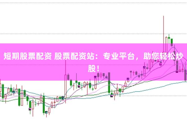 短期股票配资 股票配资站：专业平台，助您轻松炒股！