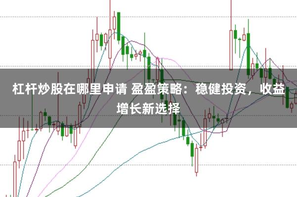 杠杆炒股在哪里申请 盈盈策略：稳健投资，收益增长新选择