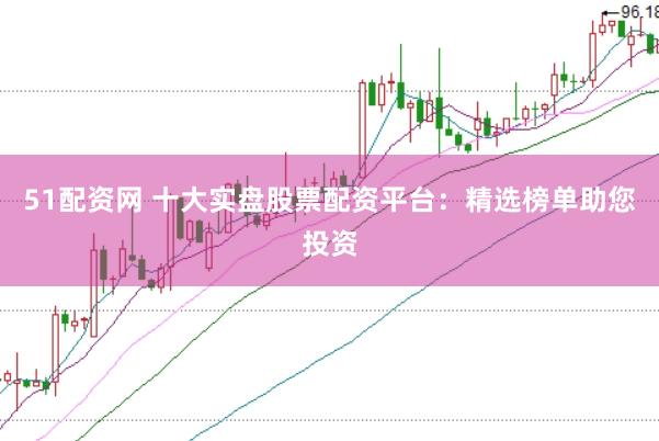 51配资网 十大实盘股票配资平台：精选榜单助您投资