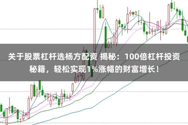 关于股票杠杆选杨方配资 揭秘：100倍杠杆投资秘籍，轻松实现1%涨幅的财富增长！