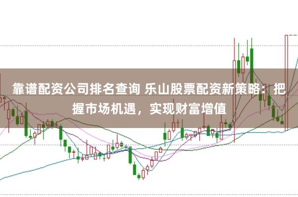 靠谱配资公司排名查询 乐山股票配资新策略：把握市场机遇，实现财富增值