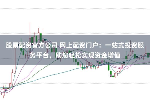 股票配资官方公司 网上配资门户：一站式投资服务平台，助您轻松实现资金增值