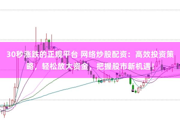 30秒涨跌的正规平台 网络炒股配资：高效投资策略，轻松放大资金，把握股市新机遇！