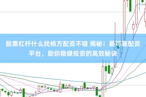 股票杠杆什么找杨方配资不错 揭秘！最可靠配资平台，助你稳健投资的高效秘诀