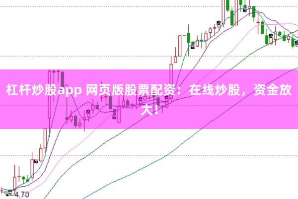 杠杆炒股app 网页版股票配资：在线炒股，资金放大！
