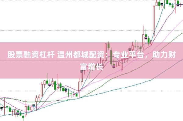 股票融资杠杆 温州都城配资：专业平台，助力财富增长