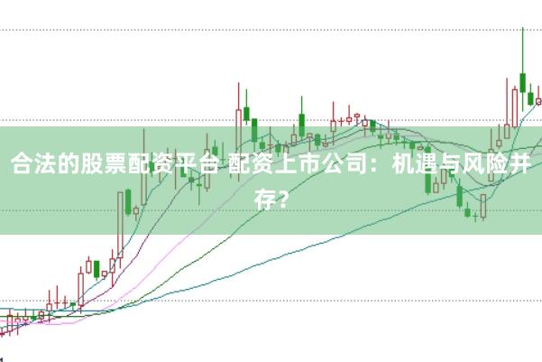 合法的股票配资平台 配资上市公司：机遇与风险并存？