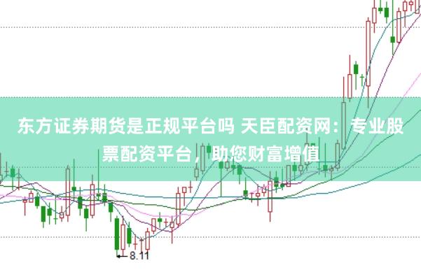东方证券期货是正规平台吗 天臣配资网：专业股票配资平台，助您财富增值