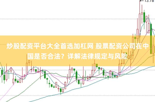 炒股配资平台大全首选加杠网 股票配资公司在中国是否合法？详解法律规定与风险