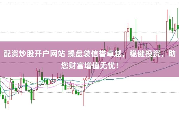 配资炒股开户网站 操盘袋信誉卓越，稳健投资，助您财富增值无忧！