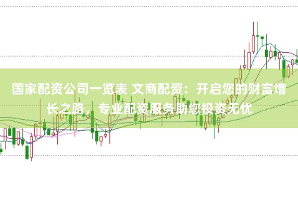 国家配资公司一览表 文商配资：开启您的财富增长之路，专业配资服务助您投资无忧