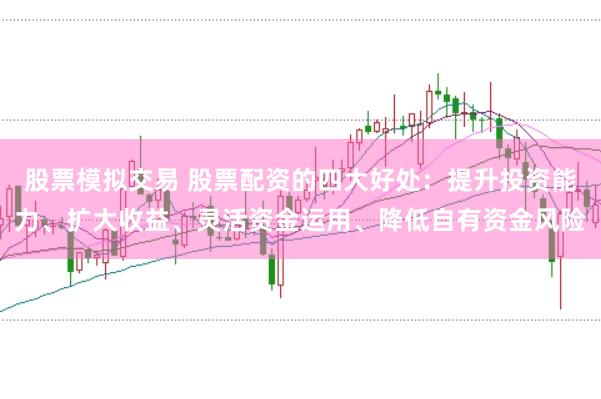 股票模拟交易 股票配资的四大好处：提升投资能力、扩大收益、灵活资金运用、降低自有资金风险
