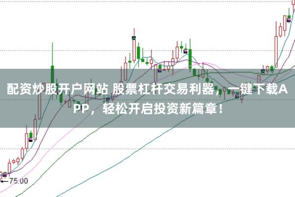 配资炒股开户网站 股票杠杆交易利器，一键下载APP，轻松开启投资新篇章！