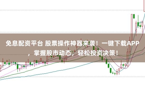 免息配资平台 股票操作神器来袭！一键下载APP，掌握股市动态，轻松投资决策！