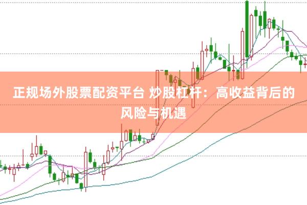 正规场外股票配资平台 炒股杠杆：高收益背后的风险与机遇