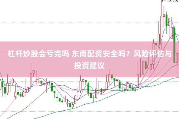 杠杆炒股会亏完吗 东南配资安全吗？风险评估与投资建议