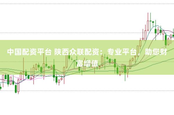 中国配资平台 陕西众联配资：专业平台，助您财富增值
