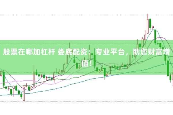 股票在哪加杠杆 娄底配资：专业平台，助您财富增值！