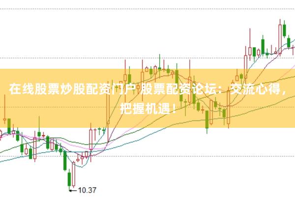 在线股票炒股配资门户 股票配资论坛：交流心得，把握机遇！