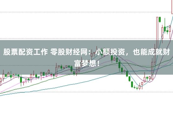 股票配资工作 零股财经网：小额投资，也能成就财富梦想！