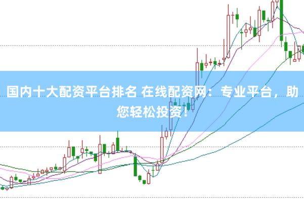 国内十大配资平台排名 在线配资网：专业平台，助您轻松投资！