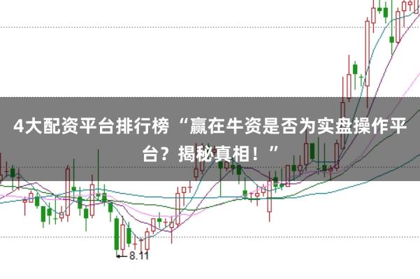 4大配资平台排行榜 “赢在牛资是否为实盘操作平台？揭秘真相！”