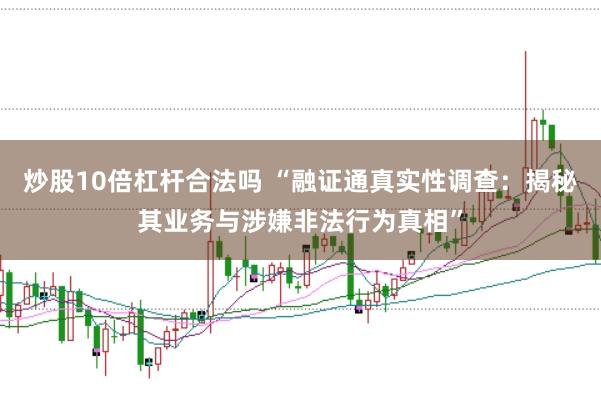 炒股10倍杠杆合法吗 “融证通真实性调查：揭秘其业务与涉嫌非法行为真相”