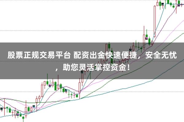 股票正规交易平台 配资出金快速便捷，安全无忧，助您灵活掌控资金！