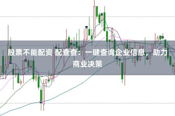 股票不能配资 配查查：一键查询企业信息，助力商业决策