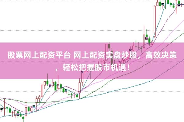 股票网上配资平台 网上配资实盘炒股，高效决策，轻松把握股市机遇！