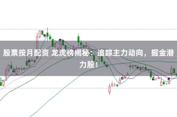 股票按月配资 龙虎榜揭秘：追踪主力动向，掘金潜力股！