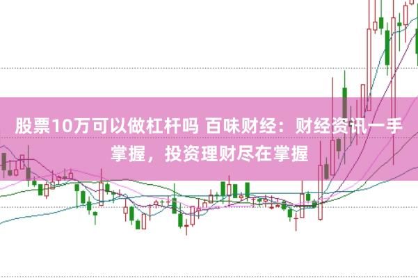 股票10万可以做杠杆吗 百味财经：财经资讯一手掌握，投资理财尽在掌握