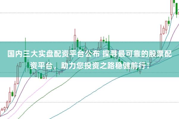 国内三大实盘配资平台公布 探寻最可靠的股票配资平台，助力您投资之路稳健前行！